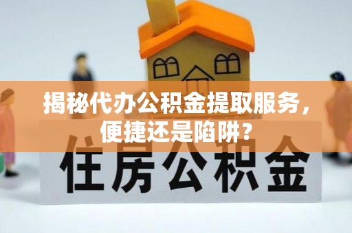 蓬安揭秘代办公积金提取服务，便捷还是陷阱？