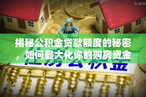 蓬安揭秘公积金贷款额度的秘密，如何最大化你的购房资金？