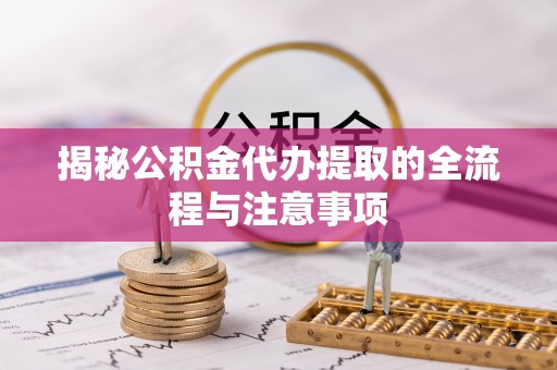 蓬安揭秘公积金代办提取的全流程与注意事项