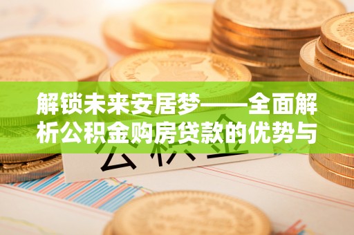 蓬安解锁未来安居梦——全面解析公积金购房贷款的优势与策略
