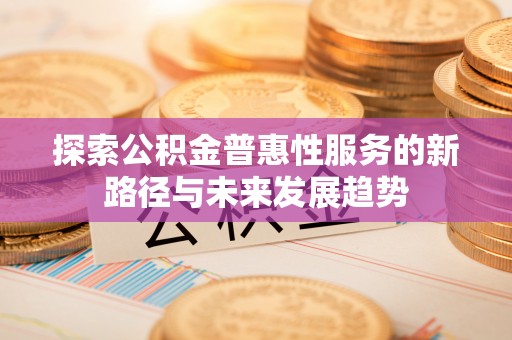 蓬安探索公积金普惠性服务的新路径与未来发展趋势