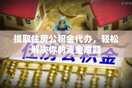 蓬安提取住房公积金代办，轻松解决你的资金难题