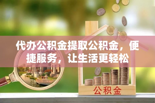 蓬安代办公积金提取公积金，便捷服务，让生活更轻松