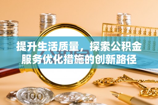 蓬安提升生活质量，探索公积金服务优化措施的创新路径