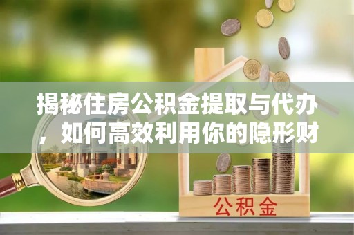 蓬安揭秘住房公积金提取与代办，如何高效利用你的隐形财富？
