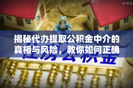 蓬安揭秘代办提取公积金中介的真相与风险，教你如何正确操作