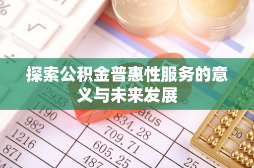 蓬安探索公积金普惠性服务的意义与未来发展