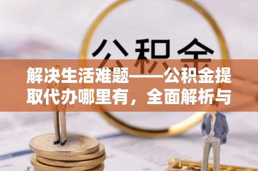蓬安解决生活难题——公积金提取代办哪里有，全面解析与服务推荐
