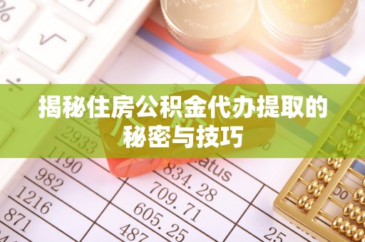 蓬安揭秘住房公积金代办提取的秘密与技巧