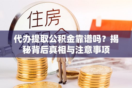 蓬安代办提取公积金靠谱吗？揭秘背后真相与注意事项