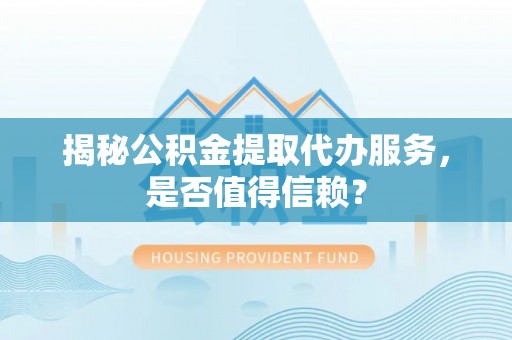 蓬安揭秘公积金提取代办服务，是否值得信赖？
