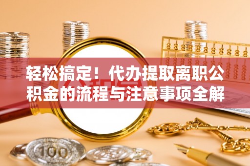 蓬安轻松搞定！代办提取离职公积金的流程与注意事项全解析
