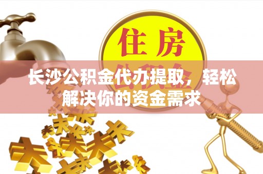 蓬安长沙公积金代办提取，轻松解决你的资金需求