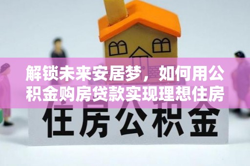 蓬安解锁未来安居梦，如何用公积金购房贷款实现理想住房计划