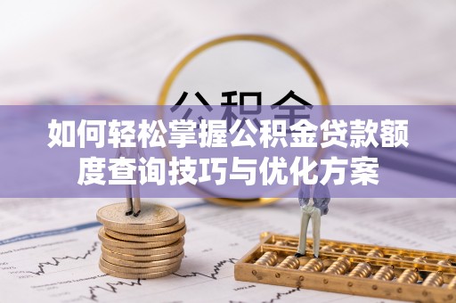 蓬安如何轻松掌握公积金贷款额度查询技巧与优化方案