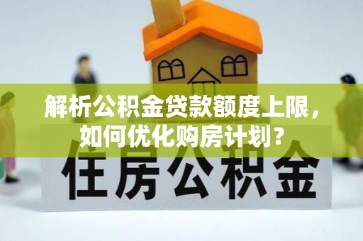 蓬安解析公积金贷款额度上限，如何优化购房计划？