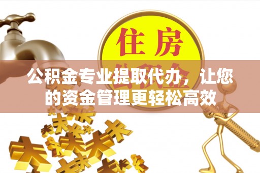 蓬安公积金专业提取代办，让您的资金管理更轻松高效