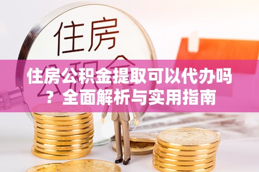 蓬安住房公积金提取可以代办吗？全面解析与实用指南