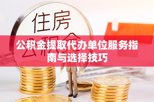 蓬安公积金提取代办单位服务指南与选择技巧