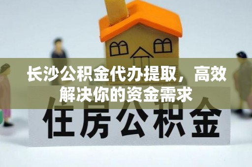 蓬安长沙公积金代办提取，高效解决你的资金需求