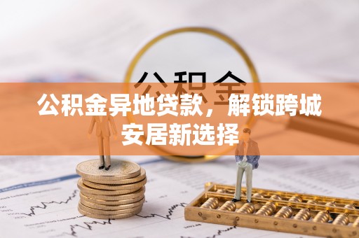 蓬安公积金异地贷款，解锁跨城安居新选择
