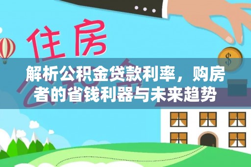 蓬安解析公积金贷款利率，购房者的省钱利器与未来趋势