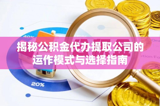 蓬安揭秘公积金代办提取公司的运作模式与选择指南