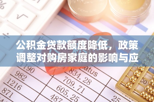 蓬安公积金贷款额度降低，政策调整对购房家庭的影响与应对策略