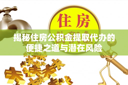 蓬安揭秘住房公积金提取代办的便捷之道与潜在风险