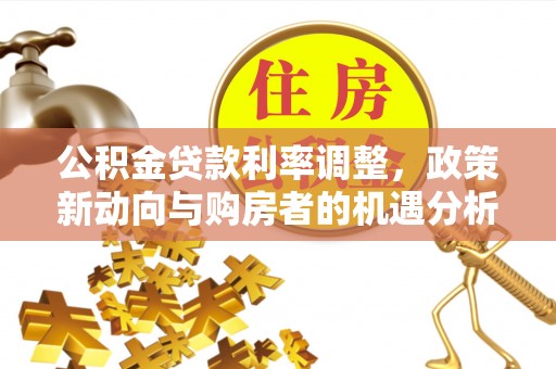 蓬安公积金贷款利率调整，政策新动向与购房者的机遇分析