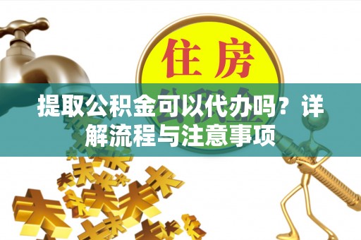 蓬安提取公积金可以代办吗？详解流程与注意事项