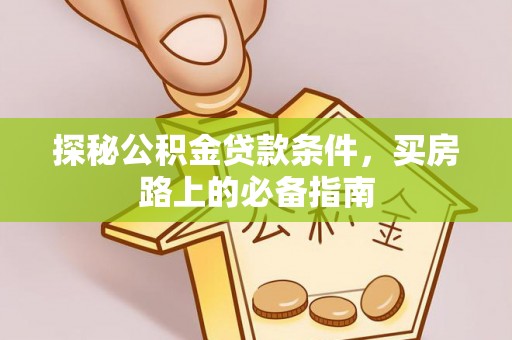 蓬安探秘公积金贷款条件，买房路上的必备指南