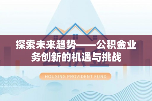蓬安探索未来趋势——公积金业务创新的机遇与挑战
