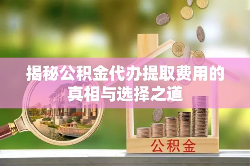 蓬安揭秘公积金代办提取费用的真相与选择之道