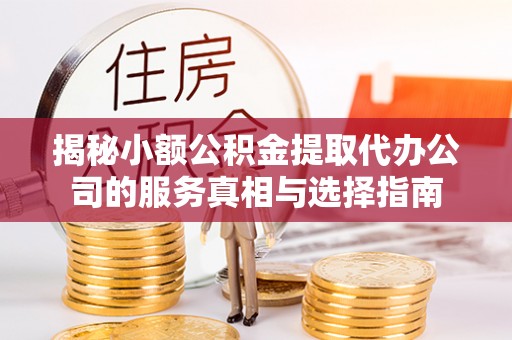 蓬安揭秘小额公积金提取代办公司的服务真相与选择指南
