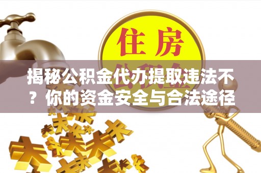 蓬安揭秘公积金代办提取违法不？你的资金安全与合法途径解析