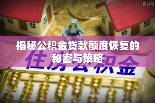 蓬安揭秘公积金贷款额度恢复的秘密与策略