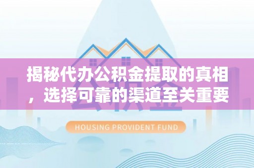 蓬安揭秘代办公积金提取的真相，选择可靠的渠道至关重要