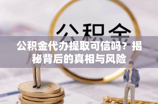 蓬安公积金代办提取可信吗？揭秘背后的真相与风险