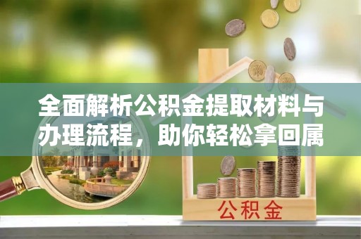 蓬安全面解析公积金提取材料与办理流程，助你轻松拿回属于自己的钱