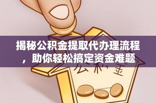 蓬安揭秘公积金提取代办理流程，助你轻松搞定资金难题