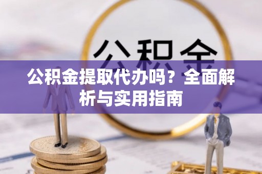 蓬安公积金提取代办吗？全面解析与实用指南