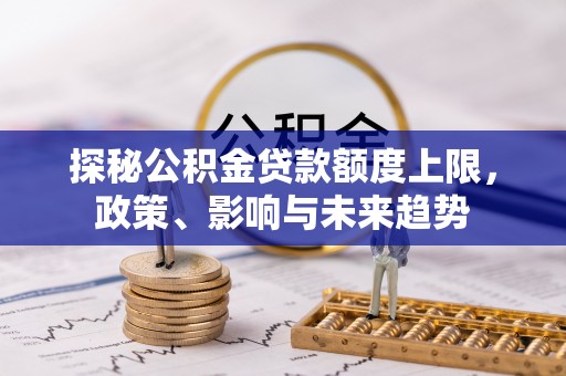 蓬安探秘公积金贷款额度上限，政策、影响与未来趋势