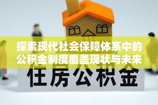 蓬安探索现代社会保障体系中的公积金制度覆盖现状与未来