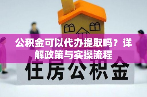 蓬安公积金可以代办提取吗？详解政策与实操流程