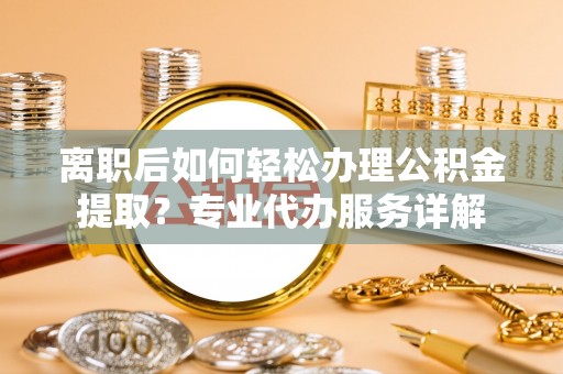 蓬安离职后如何轻松办理公积金提取？专业代办服务详解