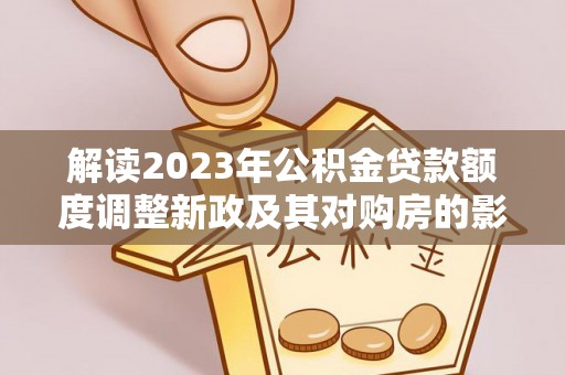 蓬安解读2023年公积金贷款额度调整新政及其对购房的影响