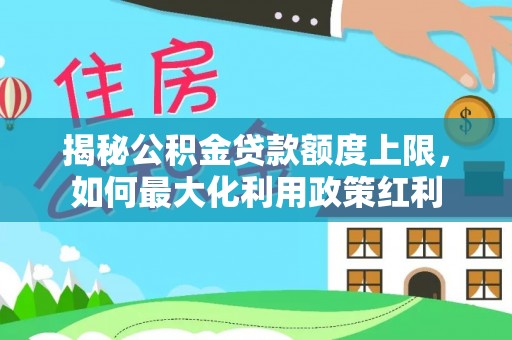 蓬安揭秘公积金贷款额度上限，如何最大化利用政策红利