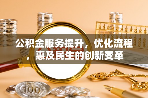 蓬安公积金服务提升，优化流程，惠及民生的创新变革