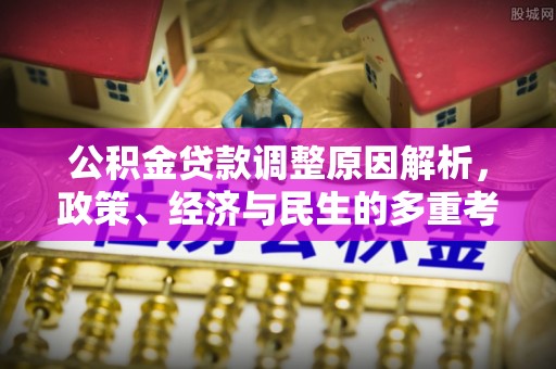 蓬安公积金贷款调整原因解析，政策、经济与民生的多重考量